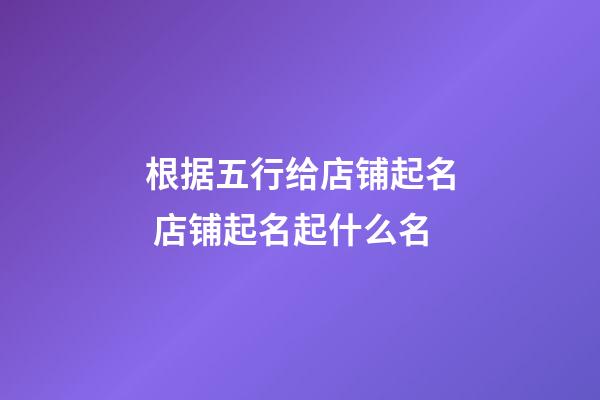 根据五行给店铺起名 店铺起名起什么名-第1张-店铺起名-玄机派